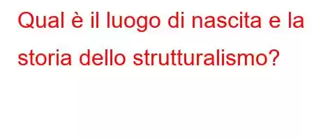 Qual è il luogo di nascita e la storia dello strutturalismo?