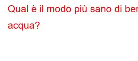 Qual è il modo più sano di bere acqua?