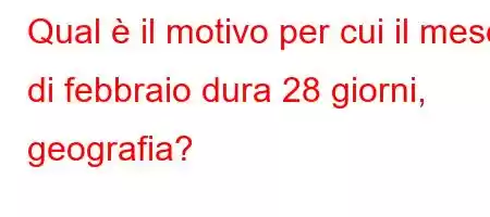 Qual è il motivo per cui il mese di febbraio dura 28 giorni, geografia