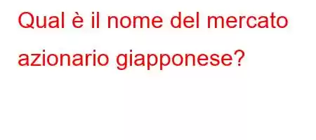 Qual è il nome del mercato azionario giapponese?