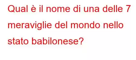 Qual è il nome di una delle 7 meraviglie del mondo nello stato babilonese