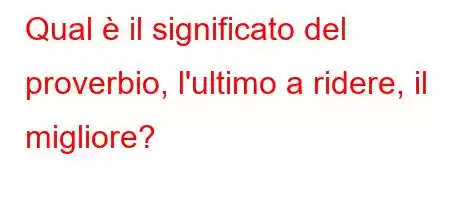 Qual è il significato del proverbio, l'ultimo a ridere, il migliore