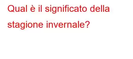 Qual è il significato della stagione invernale