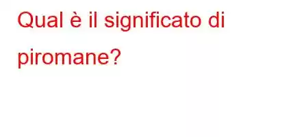 Qual è il significato di piromane?