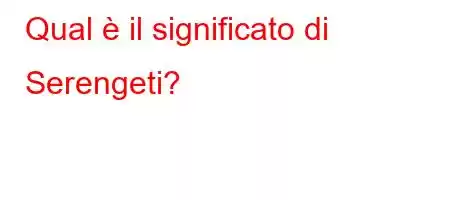 Qual è il significato di Serengeti