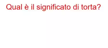 Qual è il significato di torta?