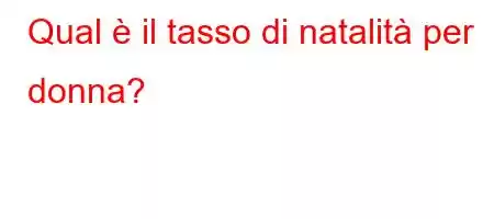 Qual è il tasso di natalità per donna?