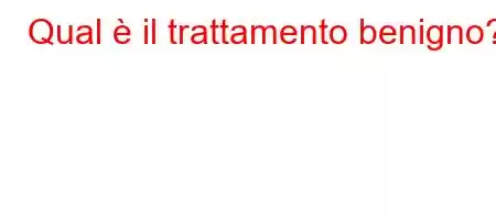 Qual è il trattamento benigno?