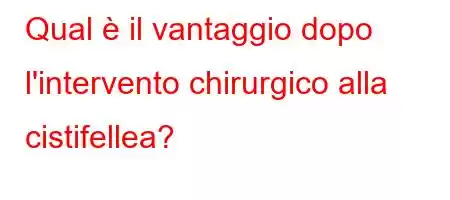 Qual è il vantaggio dopo l'intervento chirurgico alla cistifellea?