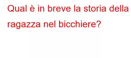 Qual è in breve la storia della ragazza nel bicchiere?