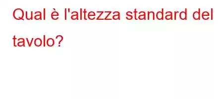 Qual è l'altezza standard del tavolo?