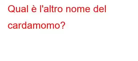 Qual è l'altro nome del cardamomo?