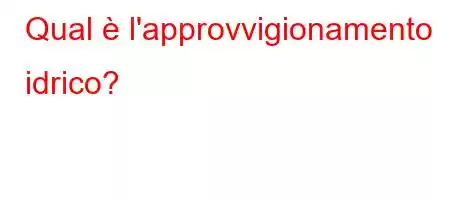 Qual è l'approvvigionamento idrico