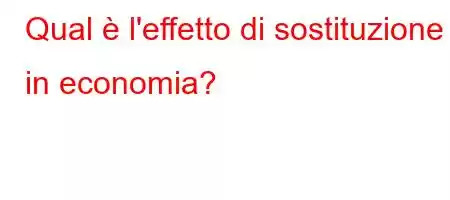 Qual è l'effetto di sostituzione in economia?