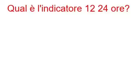 Qual è l'indicatore 12 24 ore?