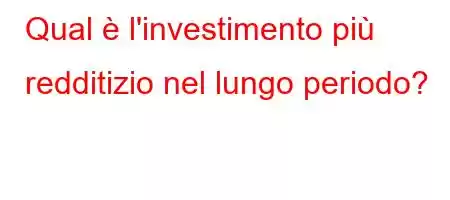 Qual è l'investimento più redditizio nel lungo periodo