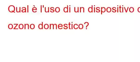 Qual è l'uso di un dispositivo di ozono domestico