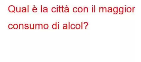 Qual è la città con il maggior consumo di alcol?