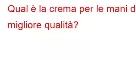 Qual è la crema per le mani di migliore qualità?