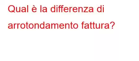 Qual è la differenza di arrotondamento fattura