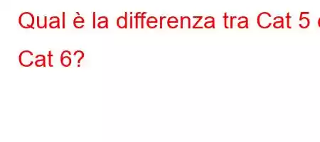 Qual è la differenza tra Cat 5 e Cat 6?