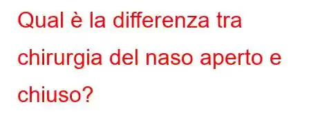 Qual è la differenza tra chirurgia del naso aperto e chiuso?