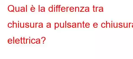 Qual è la differenza tra chiusura a pulsante e chiusura elettrica?