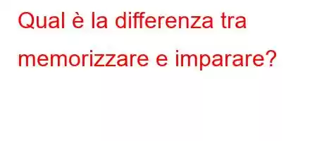 Qual è la differenza tra memorizzare e imparare?