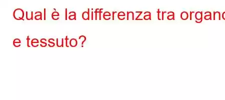 Qual è la differenza tra organo e tessuto?