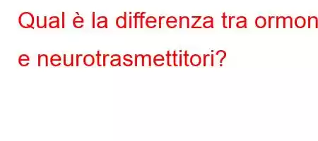 Qual è la differenza tra ormoni e neurotrasmettitori