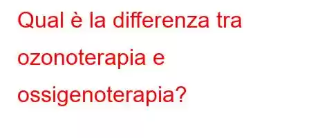 Qual è la differenza tra ozonoterapia e ossigenoterapia