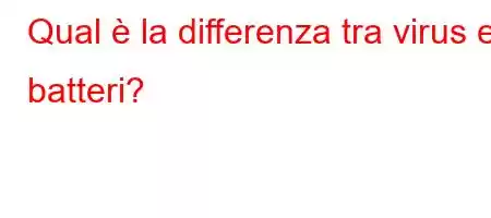 Qual è la differenza tra virus e batteri