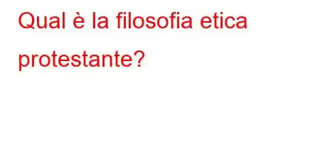 Qual è la filosofia etica protestante