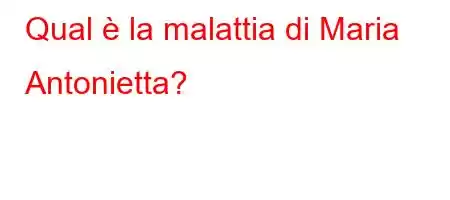 Qual è la malattia di Maria Antonietta?