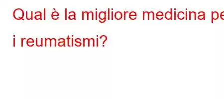 Qual è la migliore medicina per i reumatismi?