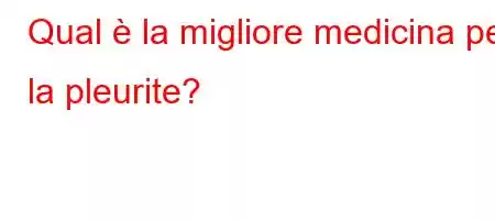 Qual è la migliore medicina per la pleurite