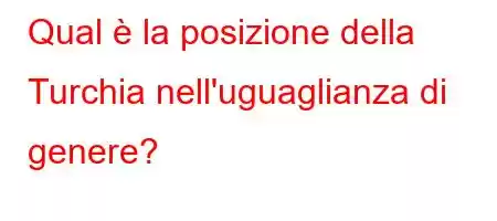 Qual è la posizione della Turchia nell'uguaglianza di genere?