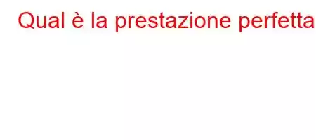 Qual è la prestazione perfetta?