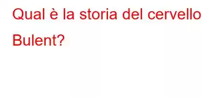 Qual è la storia del cervello Bulent?