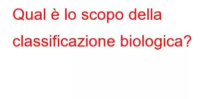 Qual è lo scopo della classificazione biologica?