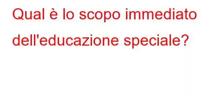 Qual è lo scopo immediato dell'educazione speciale?