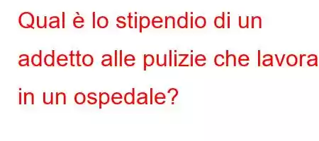 Qual è lo stipendio di un addetto alle pulizie che lavora in un ospedale?