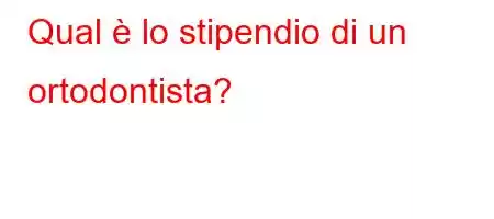 Qual è lo stipendio di un ortodontista?