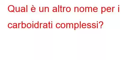 Qual è un altro nome per i carboidrati complessi?