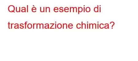 Qual è un esempio di trasformazione chimica