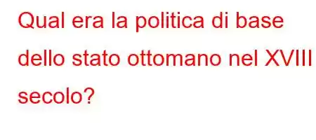 Qual era la politica di base dello stato ottomano nel XVIII secolo?