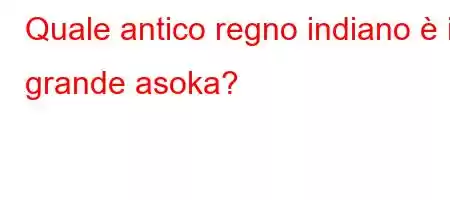 Quale antico regno indiano è il grande asoka?