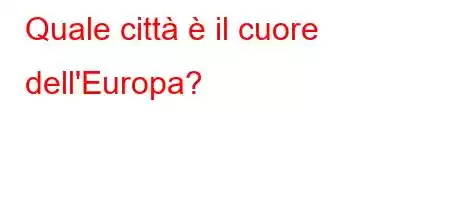 Quale città è il cuore dell'Europa?