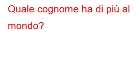 Quale cognome ha di più al mondo?