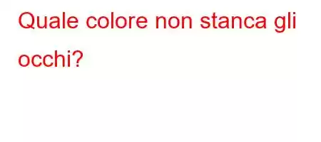 Quale colore non stanca gli occhi?